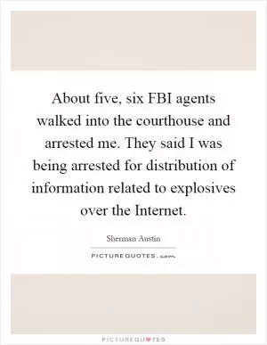 About five, six FBI agents walked into the courthouse and arrested me. They said I was being arrested for distribution of information related to explosives over the Internet Picture Quote #1