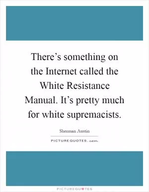 There’s something on the Internet called the White Resistance Manual. It’s pretty much for white supremacists Picture Quote #1