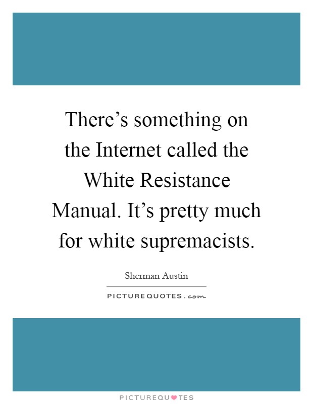 There's something on the Internet called the White Resistance Manual. It's pretty much for white supremacists Picture Quote #1