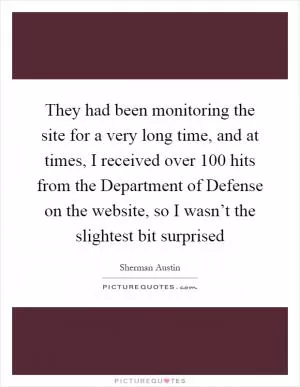 They had been monitoring the site for a very long time, and at times, I received over 100 hits from the Department of Defense on the website, so I wasn’t the slightest bit surprised Picture Quote #1