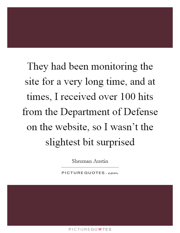 They had been monitoring the site for a very long time, and at times, I received over 100 hits from the Department of Defense on the website, so I wasn't the slightest bit surprised Picture Quote #1