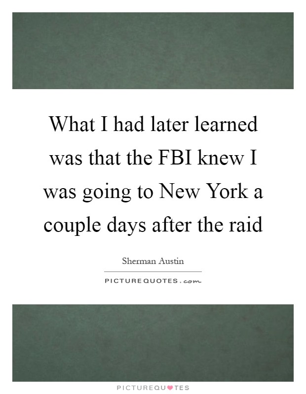 What I had later learned was that the FBI knew I was going to New York a couple days after the raid Picture Quote #1