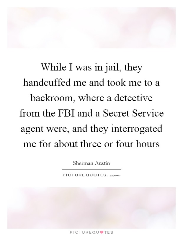 While I was in jail, they handcuffed me and took me to a backroom, where a detective from the FBI and a Secret Service agent were, and they interrogated me for about three or four hours Picture Quote #1