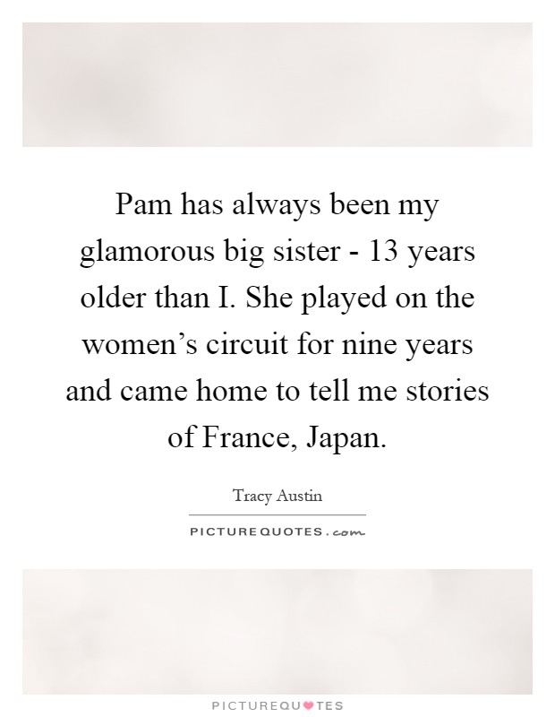 Pam has always been my glamorous big sister - 13 years older than I. She played on the women's circuit for nine years and came home to tell me stories of France, Japan Picture Quote #1