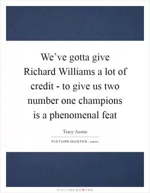 We’ve gotta give Richard Williams a lot of credit - to give us two number one champions is a phenomenal feat Picture Quote #1