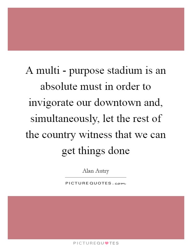 A multi - purpose stadium is an absolute must in order to invigorate our downtown and, simultaneously, let the rest of the country witness that we can get things done Picture Quote #1