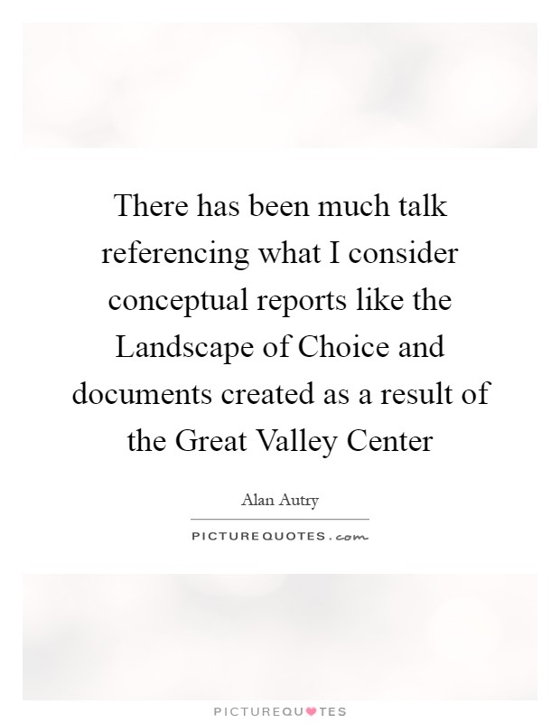 There has been much talk referencing what I consider conceptual reports like the Landscape of Choice and documents created as a result of the Great Valley Center Picture Quote #1