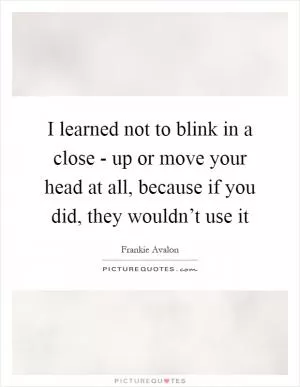 I learned not to blink in a close - up or move your head at all, because if you did, they wouldn’t use it Picture Quote #1