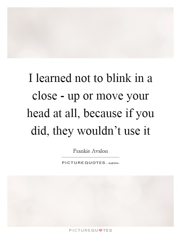 I learned not to blink in a close - up or move your head at all, because if you did, they wouldn't use it Picture Quote #1