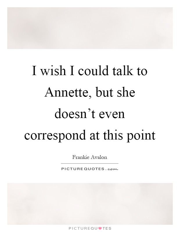 I wish I could talk to Annette, but she doesn't even correspond at this point Picture Quote #1