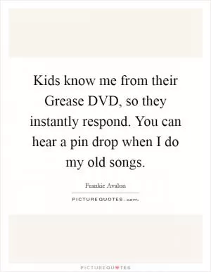 Kids know me from their Grease DVD, so they instantly respond. You can hear a pin drop when I do my old songs Picture Quote #1