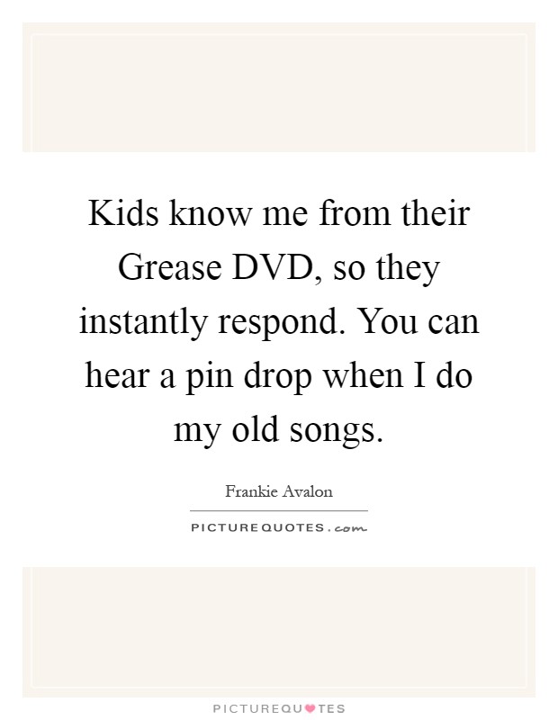 Kids know me from their Grease DVD, so they instantly respond. You can hear a pin drop when I do my old songs Picture Quote #1