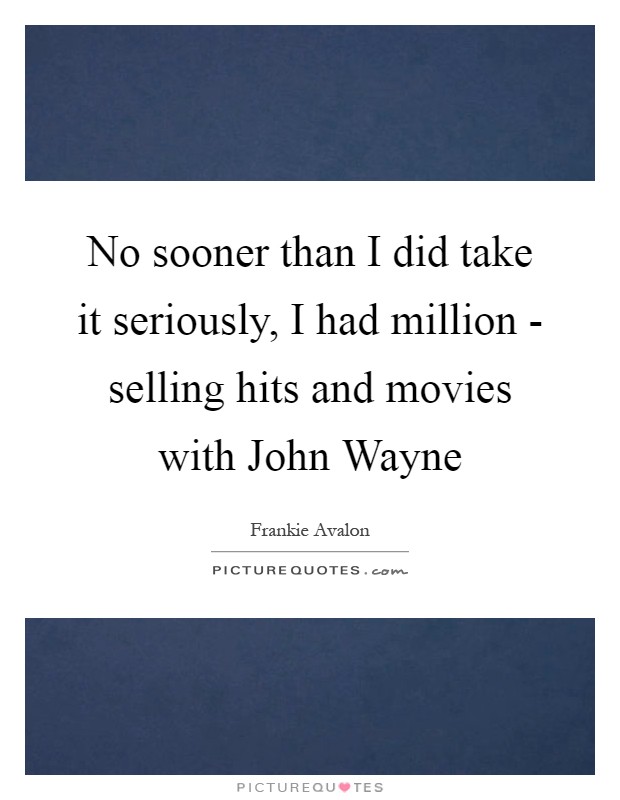 No sooner than I did take it seriously, I had million - selling hits and movies with John Wayne Picture Quote #1