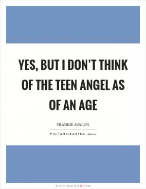 Yes, but I don’t think of the Teen Angel as of an age Picture Quote #1