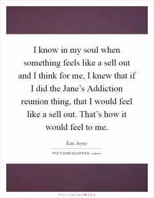 I know in my soul when something feels like a sell out and I think for me, I knew that if I did the Jane’s Addiction reunion thing, that I would feel like a sell out. That’s how it would feel to me Picture Quote #1