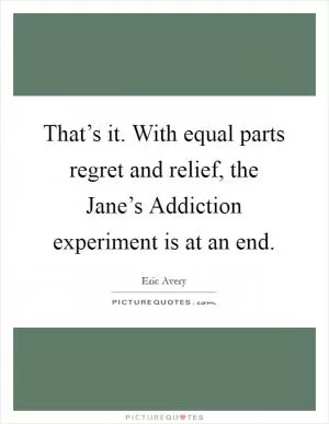 That’s it. With equal parts regret and relief, the Jane’s Addiction experiment is at an end Picture Quote #1