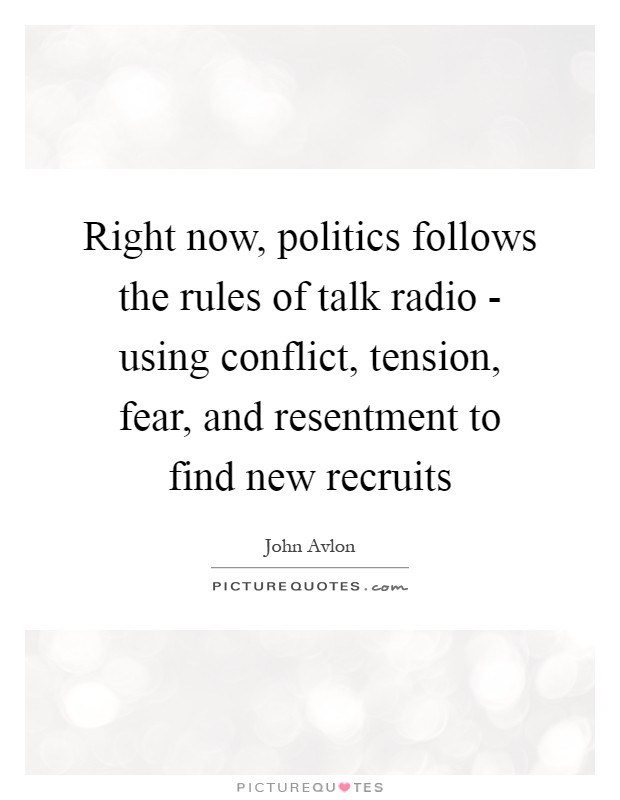 Right now, politics follows the rules of talk radio - using conflict, tension, fear, and resentment to find new recruits Picture Quote #1