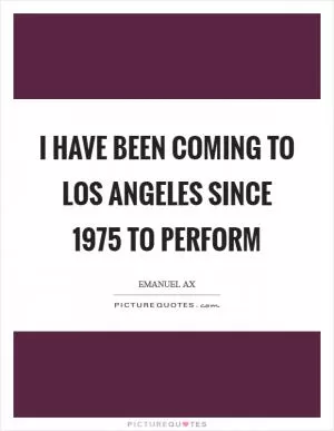 I have been coming to Los Angeles since 1975 to perform Picture Quote #1
