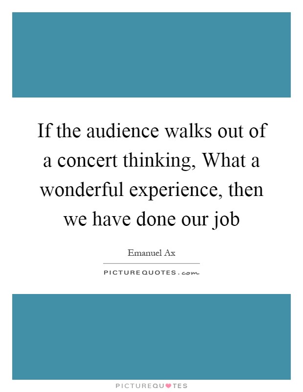 If the audience walks out of a concert thinking, What a wonderful experience, then we have done our job Picture Quote #1