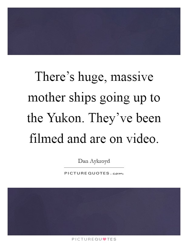 There's huge, massive mother ships going up to the Yukon. They've been filmed and are on video Picture Quote #1