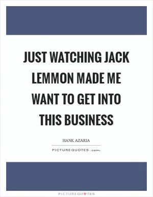 Just watching Jack Lemmon made me want to get into this business Picture Quote #1