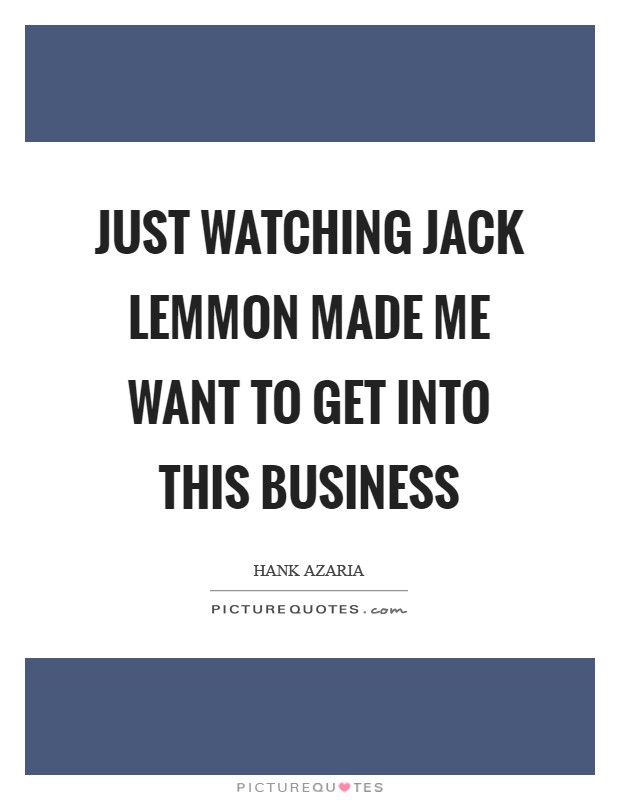 Just watching Jack Lemmon made me want to get into this business Picture Quote #1