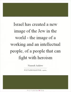 Israel has created a new image of the Jew in the world - the image of a working and an intellectual people, of a people that can fight with heroism Picture Quote #1