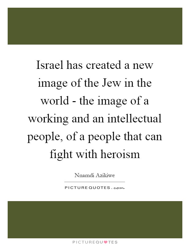 Israel has created a new image of the Jew in the world - the image of a working and an intellectual people, of a people that can fight with heroism Picture Quote #1