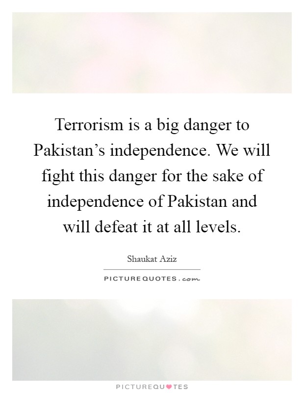 Terrorism is a big danger to Pakistan's independence. We will fight this danger for the sake of independence of Pakistan and will defeat it at all levels Picture Quote #1