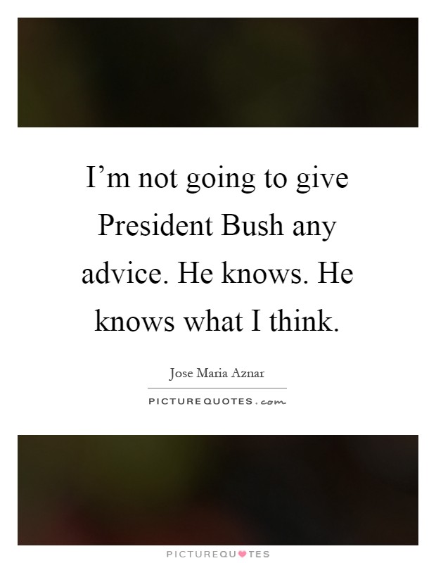 I'm not going to give President Bush any advice. He knows. He knows what I think Picture Quote #1