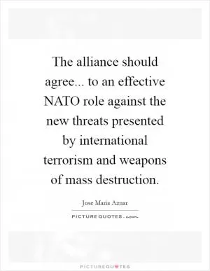 The alliance should agree... to an effective NATO role against the new threats presented by international terrorism and weapons of mass destruction Picture Quote #1
