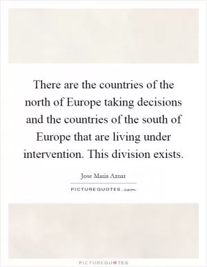 There are the countries of the north of Europe taking decisions and the countries of the south of Europe that are living under intervention. This division exists Picture Quote #1