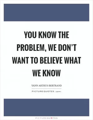You know the problem, we don’t want to believe what we know Picture Quote #1