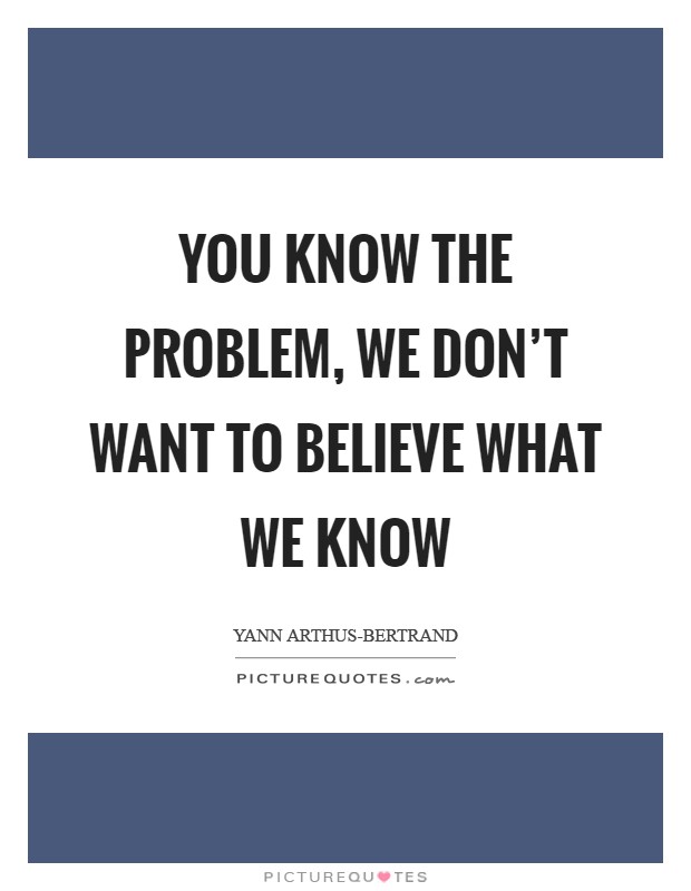 You know the problem, we don't want to believe what we know Picture Quote #1