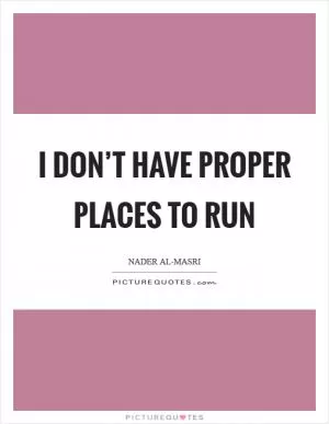 I don’t have proper places to run Picture Quote #1