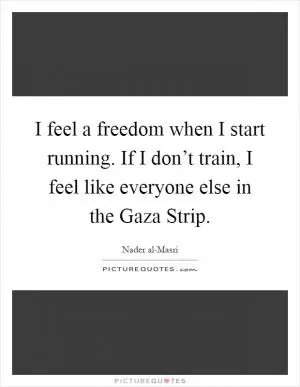 I feel a freedom when I start running. If I don’t train, I feel like everyone else in the Gaza Strip Picture Quote #1