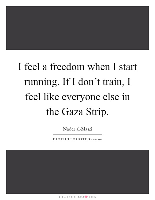 I feel a freedom when I start running. If I don't train, I feel like everyone else in the Gaza Strip Picture Quote #1