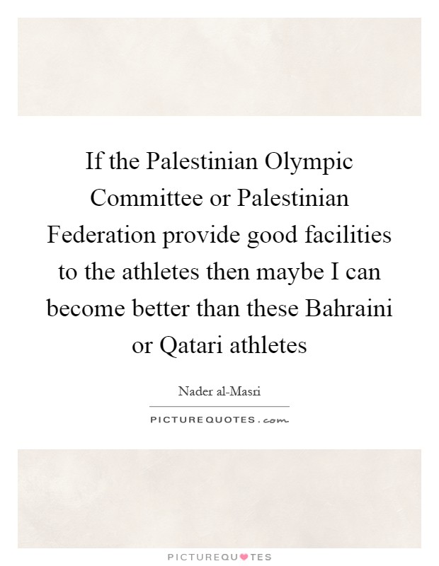 If the Palestinian Olympic Committee or Palestinian Federation provide good facilities to the athletes then maybe I can become better than these Bahraini or Qatari athletes Picture Quote #1