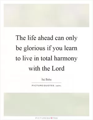 The life ahead can only be glorious if you learn to live in total harmony with the Lord Picture Quote #1