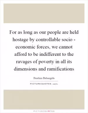 For as long as our people are held hostage by controllable socio - economic forces, we cannot afford to be indifferent to the ravages of poverty in all its dimensions and ramifications Picture Quote #1