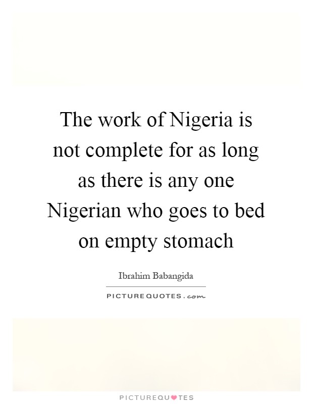 The work of Nigeria is not complete for as long as there is any one Nigerian who goes to bed on empty stomach Picture Quote #1
