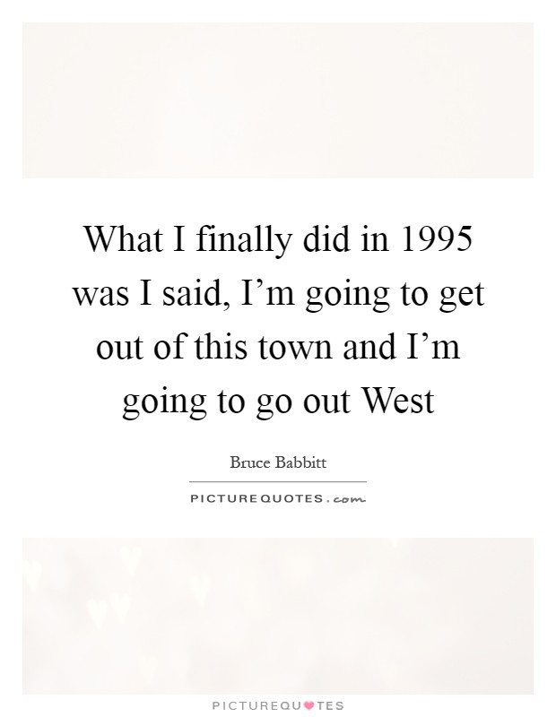 What I finally did in 1995 was I said, I'm going to get out of this town and I'm going to go out West Picture Quote #1