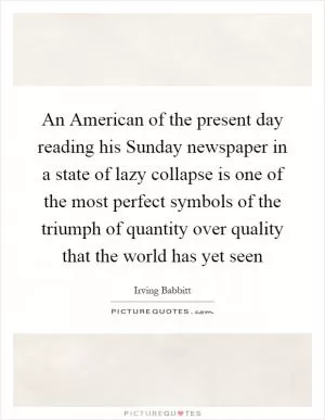 An American of the present day reading his Sunday newspaper in a state of lazy collapse is one of the most perfect symbols of the triumph of quantity over quality that the world has yet seen Picture Quote #1