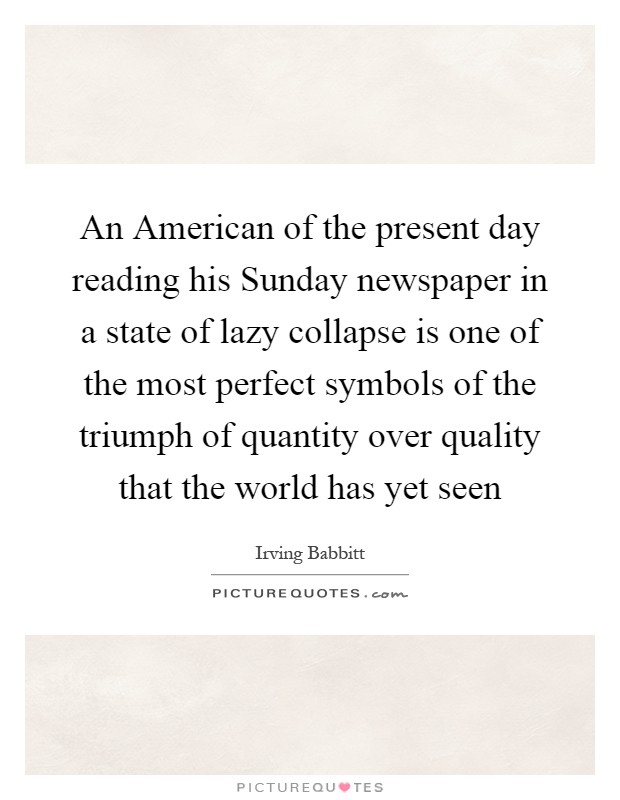 An American of the present day reading his Sunday newspaper in a state of lazy collapse is one of the most perfect symbols of the triumph of quantity over quality that the world has yet seen Picture Quote #1