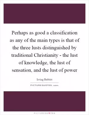 Perhaps as good a classification as any of the main types is that of the three lusts distinguished by traditional Christianity - the lust of knowledge, the lust of sensation, and the lust of power Picture Quote #1