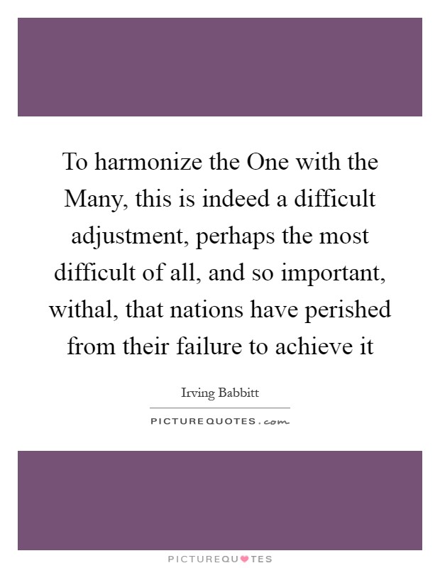 To harmonize the One with the Many, this is indeed a difficult adjustment, perhaps the most difficult of all, and so important, withal, that nations have perished from their failure to achieve it Picture Quote #1