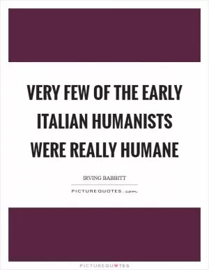 Very few of the early Italian humanists were really humane Picture Quote #1
