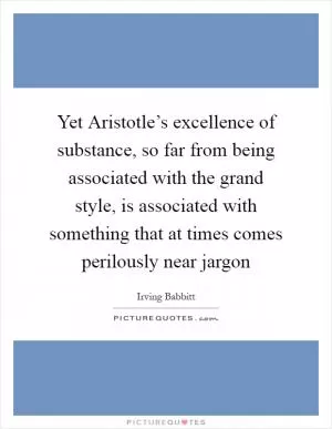 Yet Aristotle’s excellence of substance, so far from being associated with the grand style, is associated with something that at times comes perilously near jargon Picture Quote #1