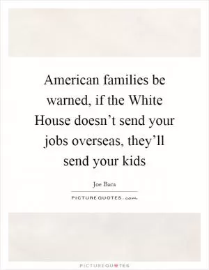 American families be warned, if the White House doesn’t send your jobs overseas, they’ll send your kids Picture Quote #1