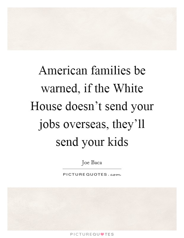 American families be warned, if the White House doesn't send your jobs overseas, they'll send your kids Picture Quote #1